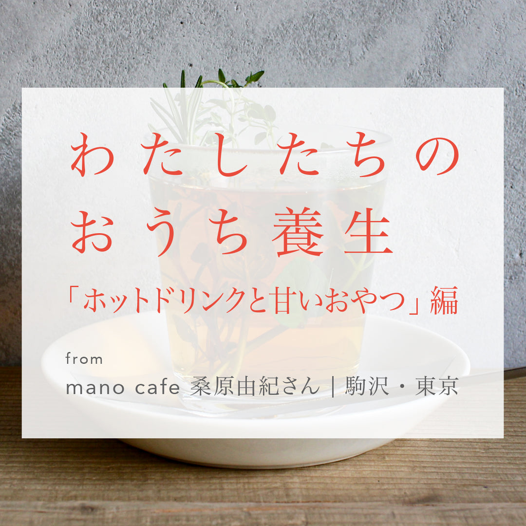 わたしたちのおうち養生「ホットドリンクと甘いおやつ」from mano cafe 桑原　由紀さん/ 駒沢・東京